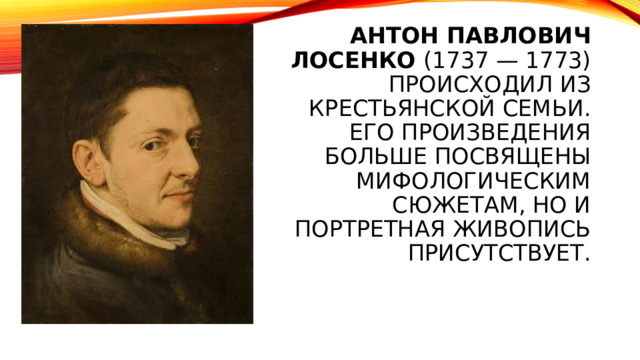 Антон Павлович Лосенко  (1737 — 1773) происходил из крестьянской семьи.  Его произведения больше посвящены мифологическим сюжетам, но и портретная живопись присутствует. 