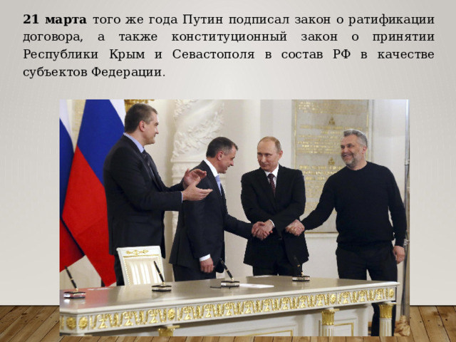 21 марта того же года Путин подписал закон о ратификации договора, а также конституционный закон о принятии Республики Крым и Севастополя в состав РФ в качестве субъектов Федерации . 