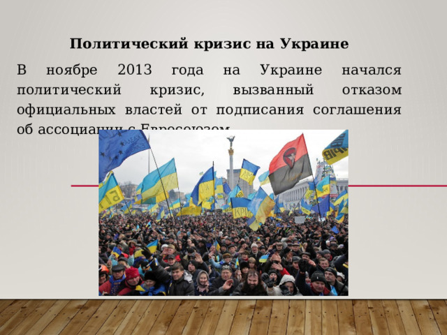 Политический кризис на Украине В ноябре 2013 года на Украине начался политический кризис, вызванный отказом официальных властей от подписания соглашения об ассоциации с Евросоюзом. 