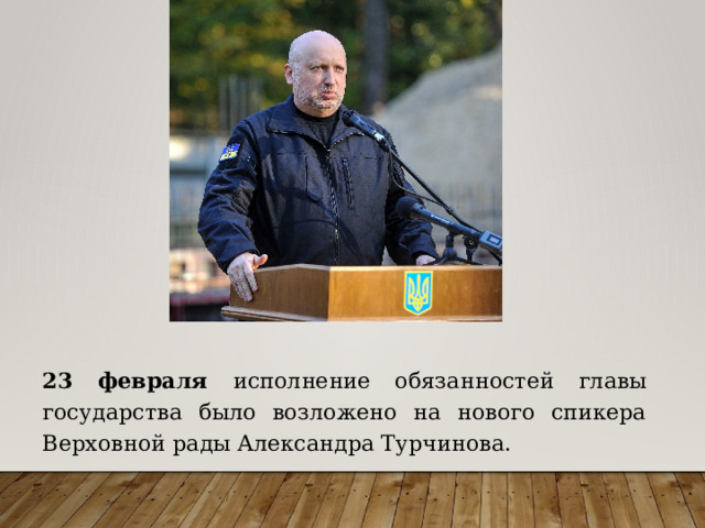 23 февраля исполнение обязанностей главы государства было возложено на нового спикера Верховной рады Александра Турчинова. 