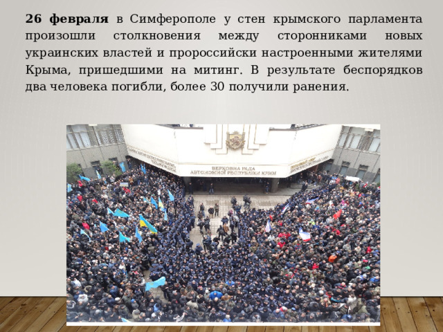 26 февраля в Симферополе у стен крымского парламента произошли столкновения между сторонниками новых украинских властей и пророссийски настроенными жителями Крыма, пришедшими на митинг. В результате беспорядков два человека погибли, более 30 получили ранения. 