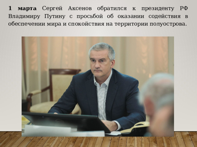 1 марта Сергей Аксенов обратился к президенту РФ Владимиру Путину с просьбой об оказании содействия в обеспечении мира и спокойствия на территории полуострова. 