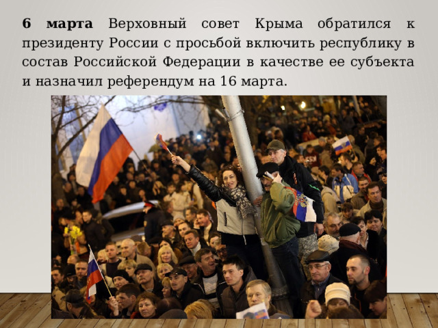 6 марта Верховный совет Крыма обратился к президенту России с просьбой включить республику в состав Российской Федерации в качестве ее субъекта и назначил референдум на 16 марта. 