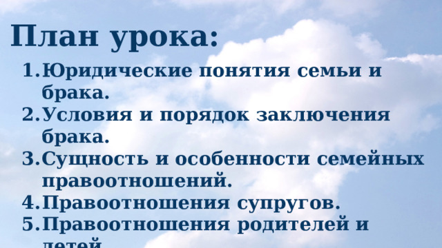 План урока: Юридические понятия семьи и брака. Условия и порядок заключения брака. Сущность и особенности семейных правоотношений. Правоотношения супругов. Правоотношения родителей и детей. 