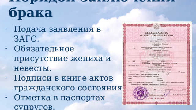 Порядок заключения брака Подача заявления в ЗАГС. Обязательное присутствие жениха и невесты. Подписи в книге актов гражданского состояния. Отметка в паспортах супругов. Выдача свидетельства о браке. 