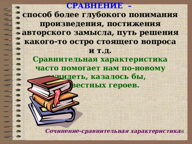 СРАВНЕНИЕ –  способ более глубокого понимания произведения, постижения авторского замысла, путь решения какого-то остро стоящего вопроса и т.д.  Сравнительная характеристика часто помогает нам по-новому увидеть, казалось бы,  известных героев. Сочинение-сравнительная характеристика  