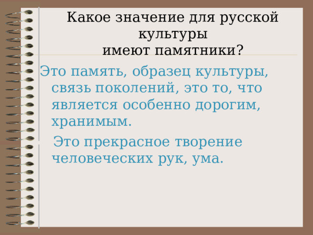  Какое значение для русской культуры  имеют памятники?   Это память, образец культуры, связь поколений, это то, что является особенно дорогим, хранимым.  Это прекрасное творение человеческих рук, ума. 