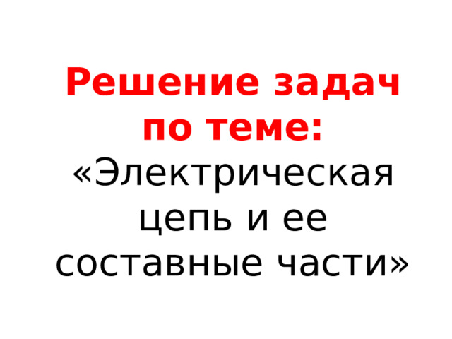Решение задач по теме:  «Электрическая цепь и ее составные части»   