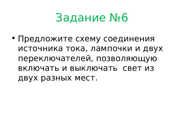 Задание №6 Предложите схему соединения источника тока, лампочки и двух переключателей, позволяющую включать и выключать свет из двух разных мест. 