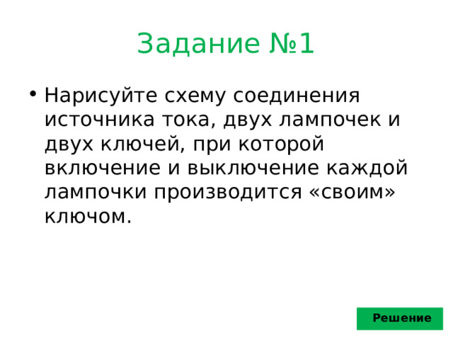 Задание №1 Нарисуйте схему соединения источника тока, двух лампочек и двух ключей, при которой включение и выключение каждой лампочки производится «своим» ключом. Решение 