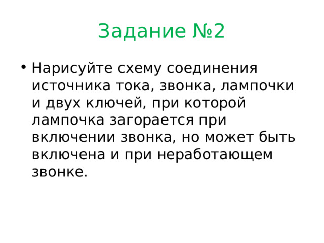 Задание №2 Нарисуйте схему соединения источника тока, звонка, лампочки и двух ключей, при которой лампочка загорается при включении звонка, но может быть включена и при неработающем звонке. 