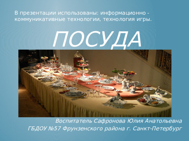 В презентации использованы: информационно - коммуникативные технологии, технология игры. Посуда Воспитатель Сафронова Юлия Анатольевна ГБДОУ №57 Фрунзенского района г. Санкт-Петербург 
