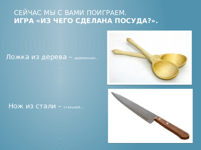 Сейчас мы с вами поиграем.  Игра «Из чего сделана посуда?». Ложка из дерева – деревянная… Воспитатель называет предмет, ребенок, должен назвать прилагательные: хлебница из пластмассы - пластмассовая хлебница. Ложка из дерева – деревянная… Нож из стали – стальной…. Нож из стали – стальной….   