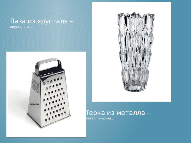 Ваза из хрусталя – хрустальная…  Ваза из хрусталя – хрустальная… Терка из металла – металлическая… Терка из металла – металлическая…   