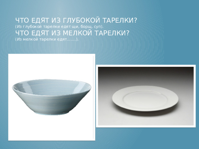Что едят из глубокой тарелки?  (Из глубокой тарелки едят щи, борщ, суп).  Что едят из мелкой тарелки?  (Из мелкой тарелки едят…….).   Что едят из глубокой тарелки? (Из глубокой тарелки едят щи, борщ, суп).  Что едят из мелкой тарелки? (Из мелкой тарелки едят…….).    