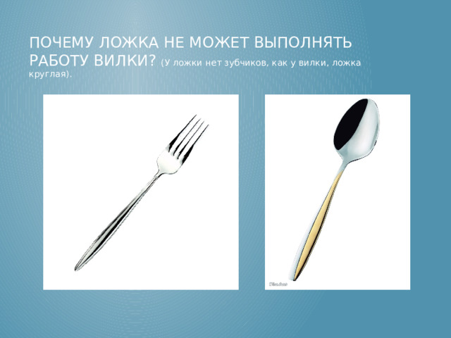 Почему ложка не может выполнять работу вилки? (У ложки нет зубчиков, как у вилки, ложка круглая). Почему ложка не может выполнять работу вилки? (У ложки нет зубчиков, как у вилки, ложка круглая).  