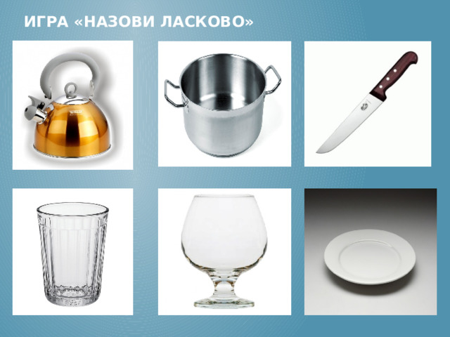 Игра «Назови ласково» Чайник - … чайничек, кастрюля - … кастрюлька, нож - … ножичек, стакан - … стаканчик, бокал - … бокальчик, тарелка – … тарелочка  