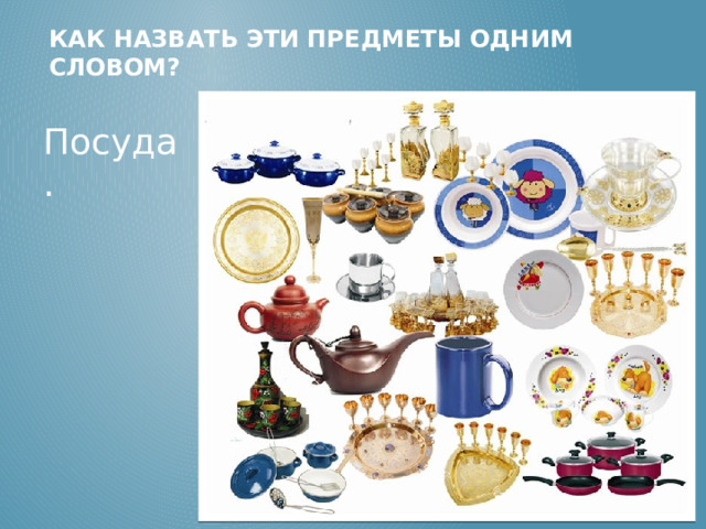 КАК НАЗВАТЬ ЭТИ ПРЕДМЕТЫ ОДНИМ СЛОВОМ? Посуда. 