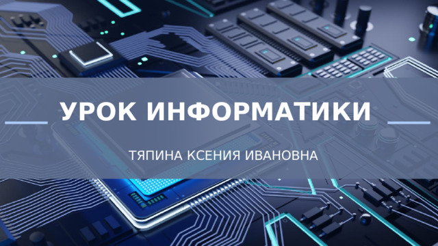 УРОК ИНФОРМАТИКИ ТЯПИНА КСЕНИЯ ИВАНОВНА 