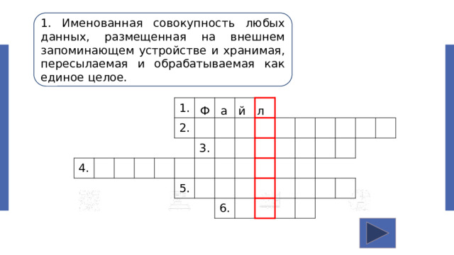 1. Именованная совокупность любых данных, размещенная на внешнем запоминающем устройстве и хранимая, пересылаемая и обрабатываемая как единое целое. 4. 1. 2. 3. 5. 6. Ф а й л 