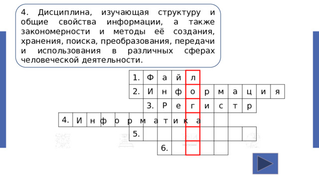 4. Дисциплина, изучающая структуру и общие свойства информации, а также закономерности и методы её создания, хранения, поиска, преобразования, передачи и использования в различных сферах человеческой деятельности. 4. 1. 2. Ф И а н 3. й 5. Р ф л о е р г м и 6. с а ц т и р я И н ф о р м а т и к а 