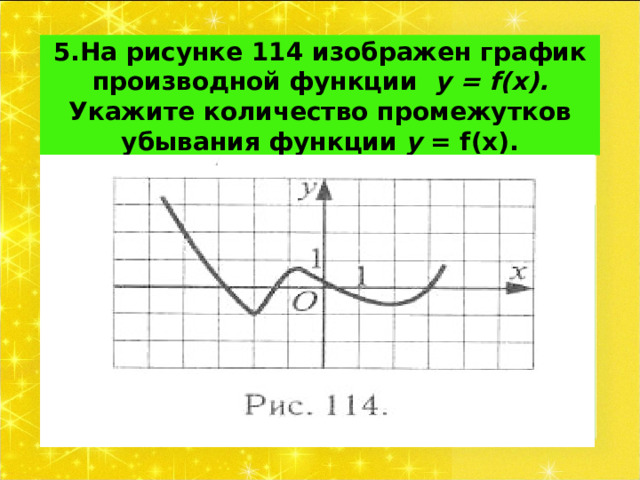 5.На рисунке 114 изображен график производной функции у = f ( x ). Укажите количество промежутков убывания функции у = f (х).   
