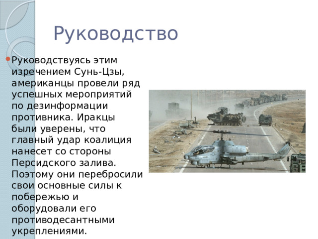 Руководство Руководствуясь этим изречением Сунь-Цзы, американцы провели ряд успешных мероприятий по дезинформации противника. Иракцы были уверены, что главный удар коалиция нанесет со стороны Персидского залива. Поэтому они перебросили свои основные силы к побережью и оборудовали его противодесантными укреплениями. 