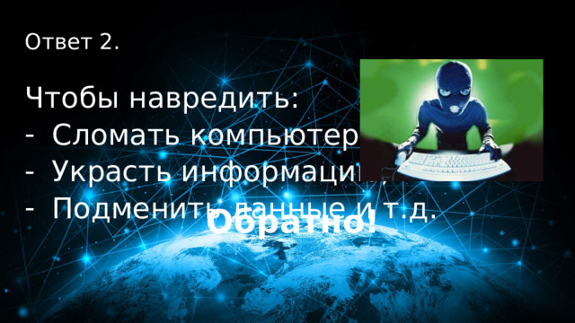 20 баллов Ответ 2.  Чтобы навредить: Сломать компьютер; Украсть информацию; Подменить данные и т.д. Обратно! 
