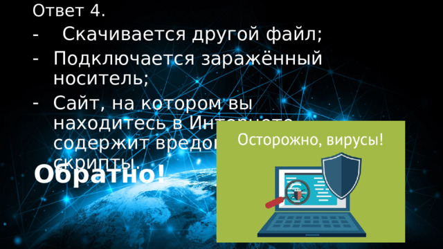Ответ 4. 40 баллов - Скачивается другой файл; Подключается заражённый носитель; Сайт, на котором вы находитесь в Интернете, содержит вредоносные скрипты. Обратно! 