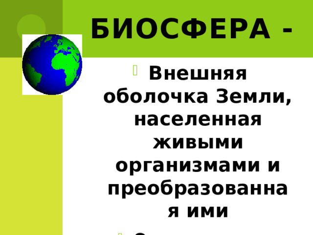 Биосфера -  Внешняя оболочка Земли, населенная живыми организмами и преобразованная ими От греческого «биос» – жизнь, «сфера» - шар 