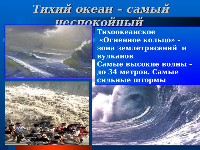 Тихий океан – самый неспокойный  Тихоокеанское  «Огненное кольцо» - зона землетрясений и вулканов Самые высокие волны – до 34 метров. Самые сильные штормы  