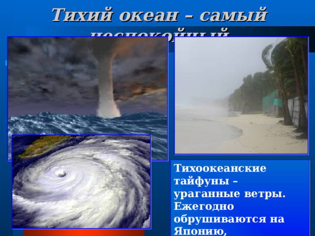 Тихий океан – самый неспокойный Тихоокеанские тайфуны – ураганные ветры. Ежегодно обрушиваются на Японию, Филиппины, Вьетнам, Китай. 