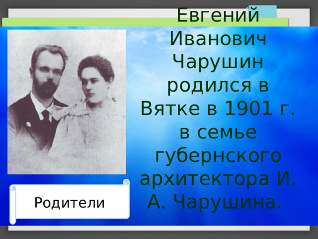 Евгений Иванович Чарушин родился в Вятке в 1901 г. в семье губернского архитектора И. А. Чарушина. Родители 