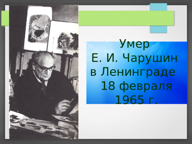Умер  Е. И. Чарушин  в Ленинграде  18 февраля 1965 г. 