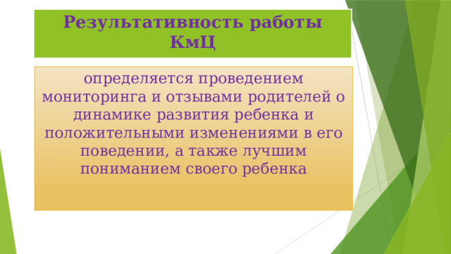 Результативность работы КмЦ определяется проведением мониторинга и отзывами родителей о динамике развития ребенка и положительными изменениями в его поведении, а также лучшим пониманием своего ребенка 