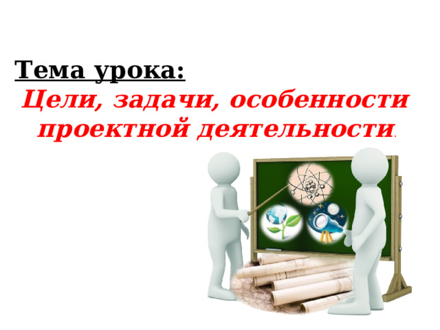 Тема урока:  Цели, задачи, особенности проектной деятельности .  