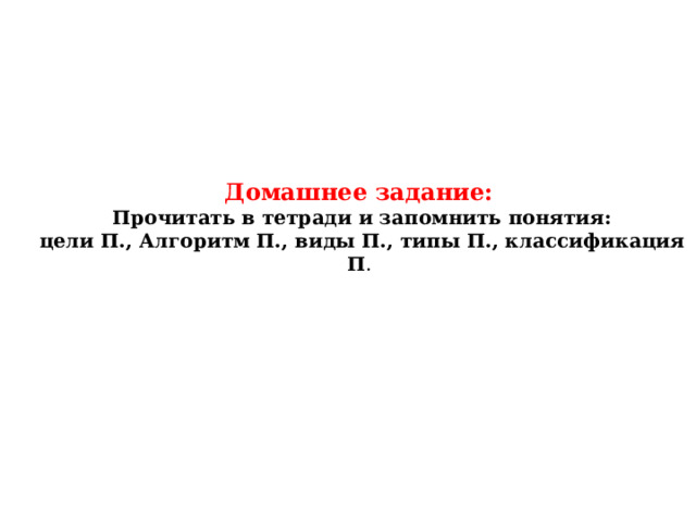 Домашнее задание:  Прочитать в тетради и запомнить понятия:  цели П., Алгоритм П., виды П., типы П., классификация П . 