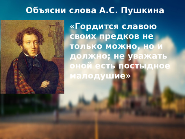 Объясни слова А.С. Пушкина «Гордится славою своих предков не только можно, но и должно; не уважать оной есть постыдное малодушие» 