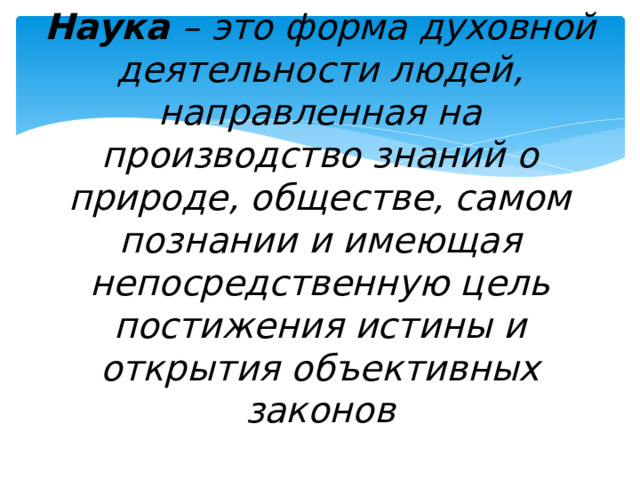 Наука – это форма духовной деятельности людей, направленная на производство знаний о природе, обществе, самом познании и имеющая непосредственную цель постижения истины и открытия объективных законов   