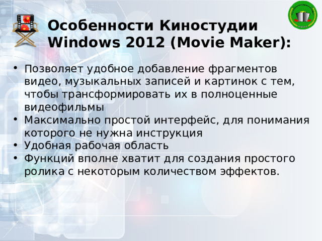Особенности Киностудии Windows 2012 (Movie Maker): Позволяет удобное добавление фрагментов видео, музыкальных записей и картинок с тем, чтобы трансформировать их в полноценные видеофильмы Максимально простой интерфейс, для понимания которого не нужна инструкция Удобная рабочая область Функций вполне хватит для создания простого ролика с некоторым количеством эффектов. 