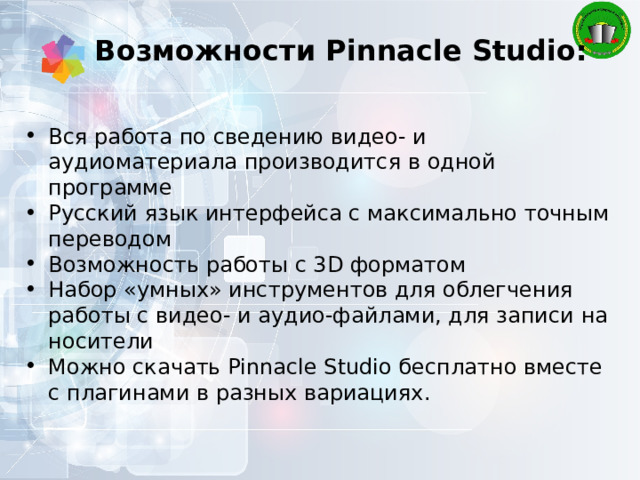 Возможности Pinnacle Studio: Вся работа по сведению видео- и аудиоматериала производится в одной программе Русский язык интерфейса с максимально точным переводом Возможность работы с 3D форматом Набор «умных» инструментов для облегчения работы с видео- и аудио-файлами, для записи на носители Можно скачать Pinnacle Studio бесплатно вместе с плагинами в разных вариациях. 