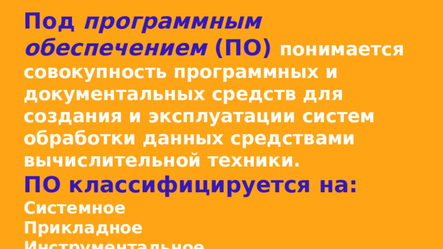 Под  программным обеспечением  (ПО) понимается совокупность программных и документальных средств для создания и эксплуатации систем обработки данных средствами вычислительной техники. ПО классифицируется на: Системное Прикладное Инструментальное 