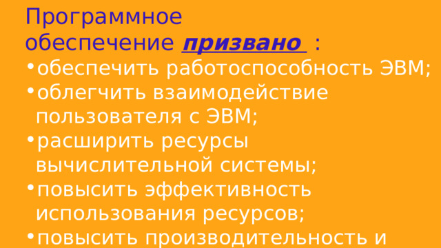 Программное обеспечение  призвано  : обеспечить работоспособность ЭВМ; облегчить взаимодействие пользователя с ЭВМ; расширить ресурсы вычислительной системы; повысить эффективность использования ресурсов; повысить производительность и качество труда пользователя. 