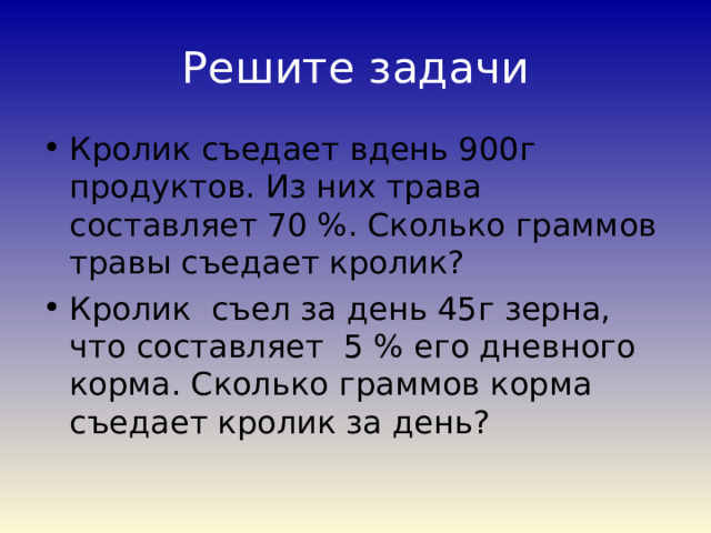 Решите задачи Кролик съедает вдень 900г продуктов. Из них трава составляет 70 %. Сколько граммов травы съедает кролик? Кролик съел за день 45г зерна, что составляет 5 % его дневного корма. Сколько граммов корма съедает кролик за день? 