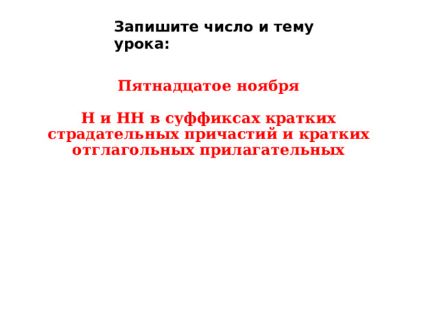 Запишите число и тему урока:    Пятнадцатое ноября   Н и НН в суффиксах кратких страдательных причастий и кратких отглагольных прилагательных    