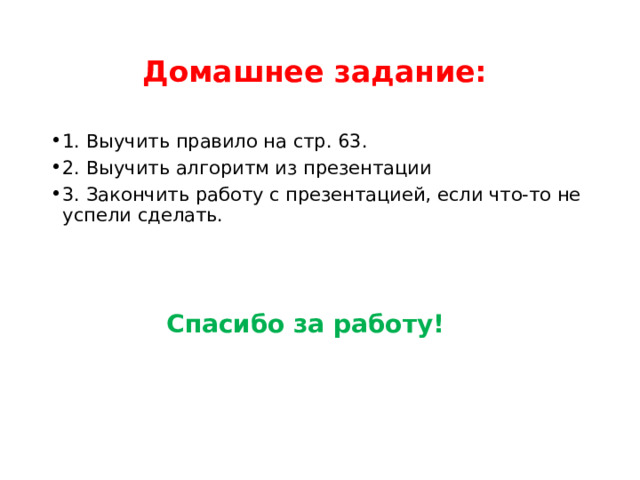 Домашнее задание: 1. Выучить правило на стр. 63. 2. Выучить алгоритм из презентации 3. Закончить работу с презентацией, если что-то не успели сделать. Спасибо за работу! 