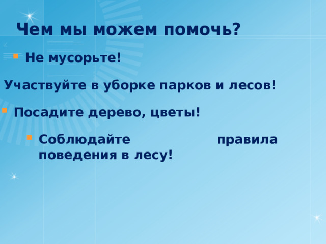 Чем мы можем помочь? Не мусорьте! Участвуйте в уборке парков и лесов! Посадите дерево, цветы! Соблюдайте правила поведения в лесу! 