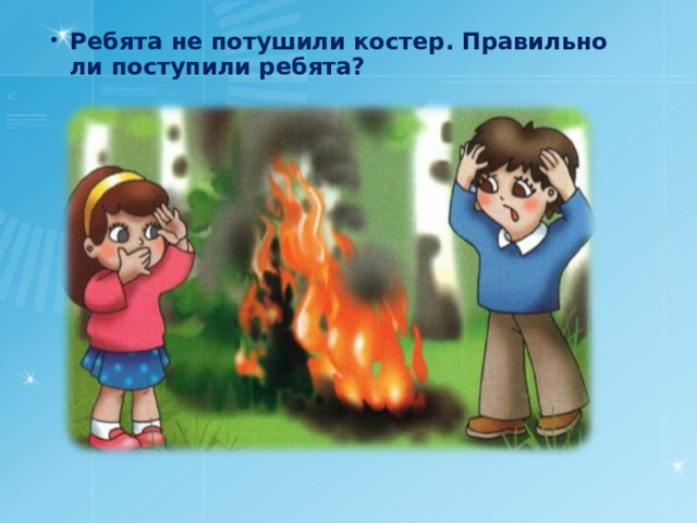 Ребята не потушили костер. Правильно ли поступили ребята? 