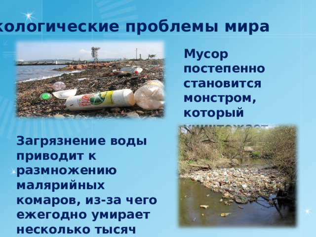 Экологические проблемы мира Мусор постепенно становится монстром, который уничтожает нашу Землю! Загрязнение воды приводит к размножению малярийных комаров, из-за чего ежегодно умирает несколько тысяч людей. 