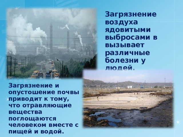 Загрязнение воздуха ядовитыми выбросами в вызывает различные болезни у людей. Загрязнение и опустошение почвы приводит к тому, что отравляющие вещества поглощаются человеком вместе с пищей и водой. 